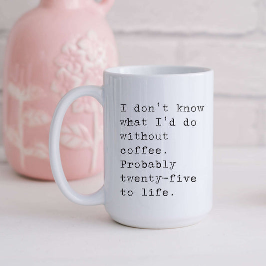 I don't know what I'd do without coffee. Probably 25 to life.