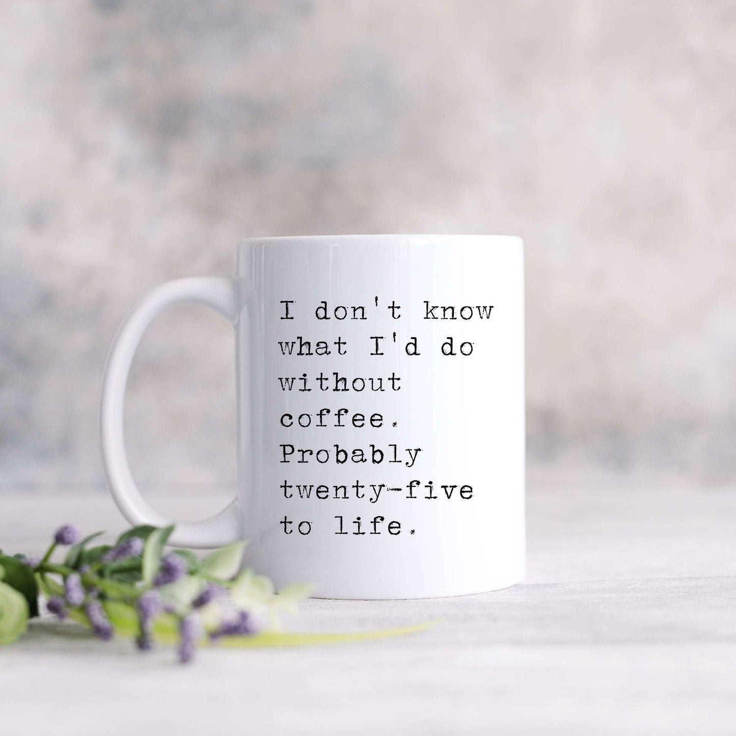 I don't know what I'd do without coffee. Probably 25 to life.