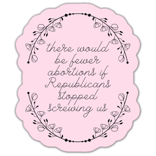 There Would Be Fewer Abortions If Republicans Stopped Screwing Us Sticker
