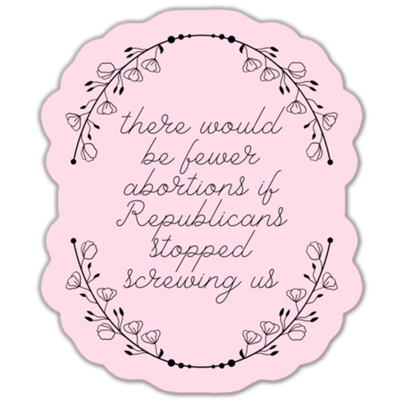 There Would Be Fewer Abortions If Republicans Stopped Screwing Us Sticker