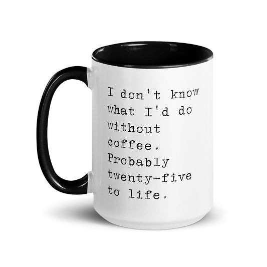 I don't know what I'd do without coffee. Probably 25 to life.