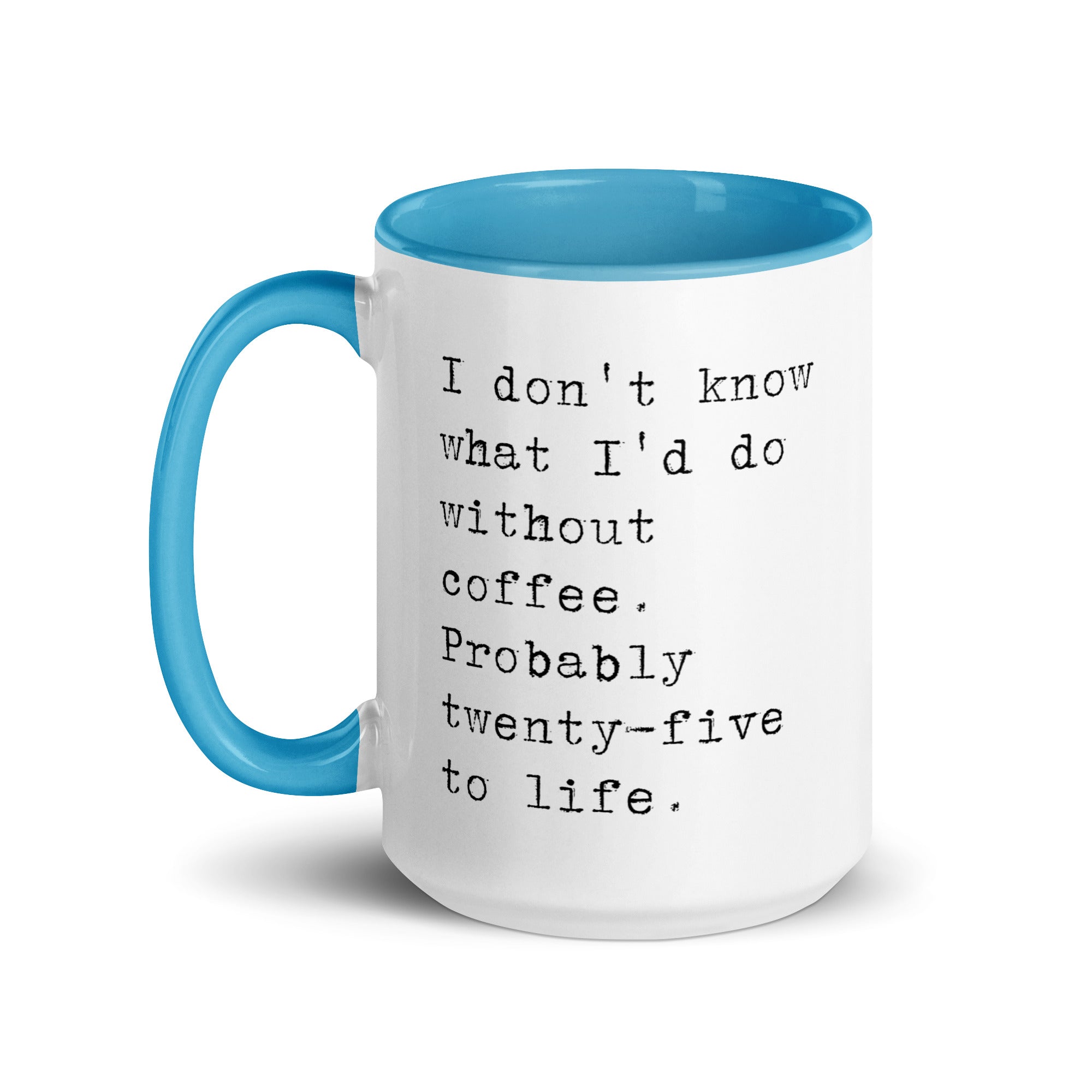 I don't know what I'd do without coffee. Probably 25 to life.