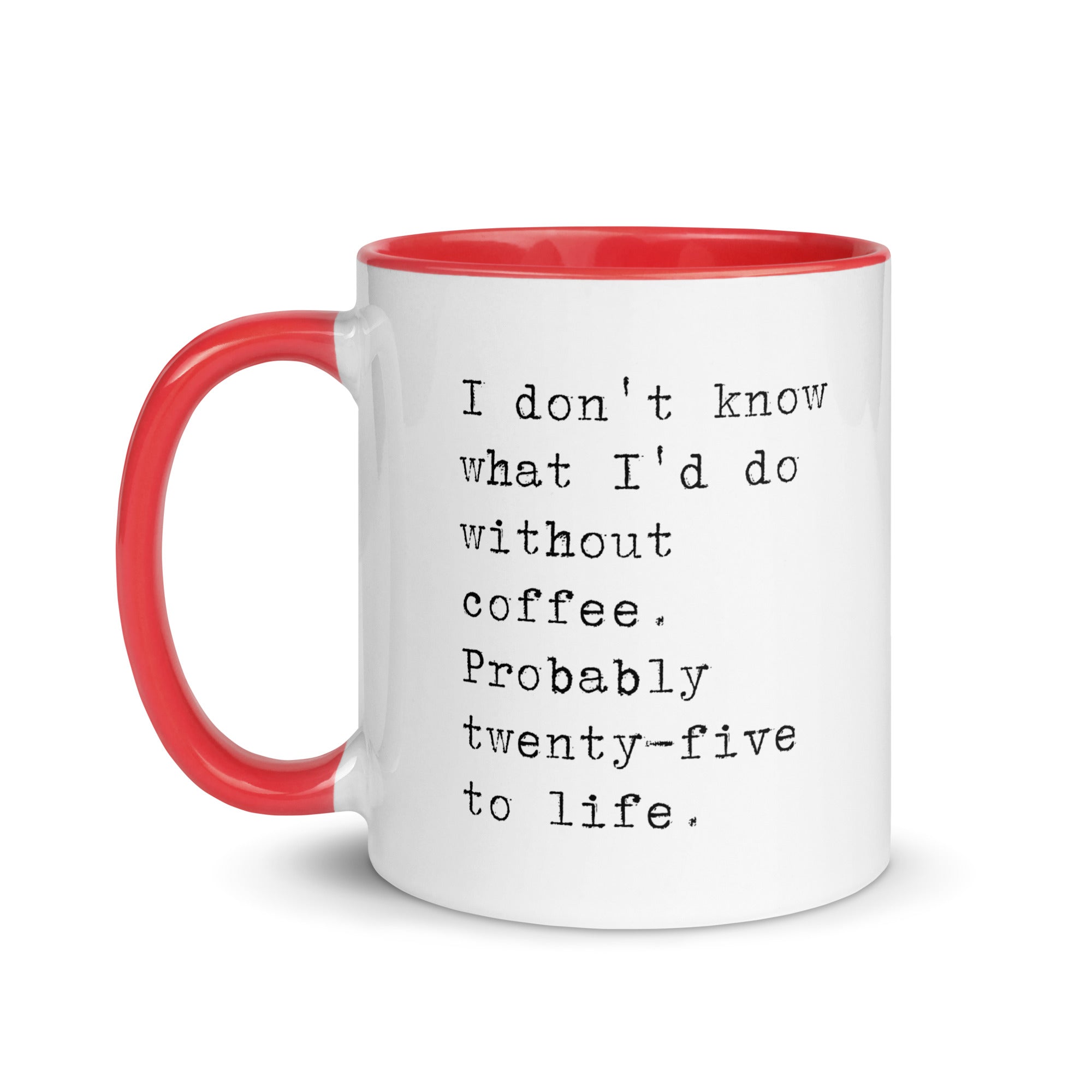 I don't know what I'd do without coffee. Probably 25 to life.