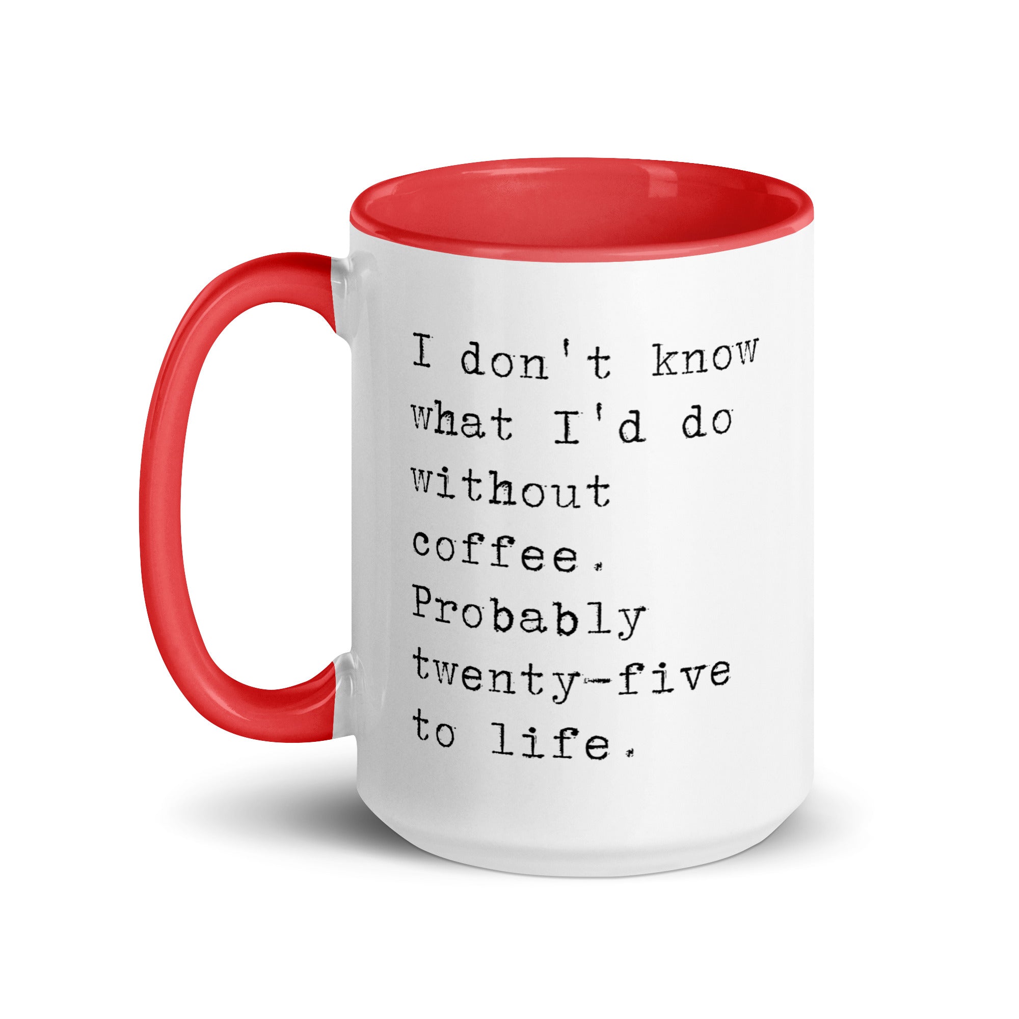 I don't know what I'd do without coffee. Probably 25 to life.