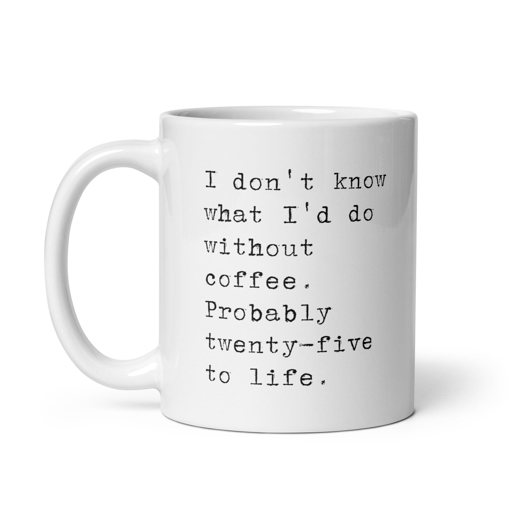 I don't know what I'd do without coffee. Probably 25 to life.