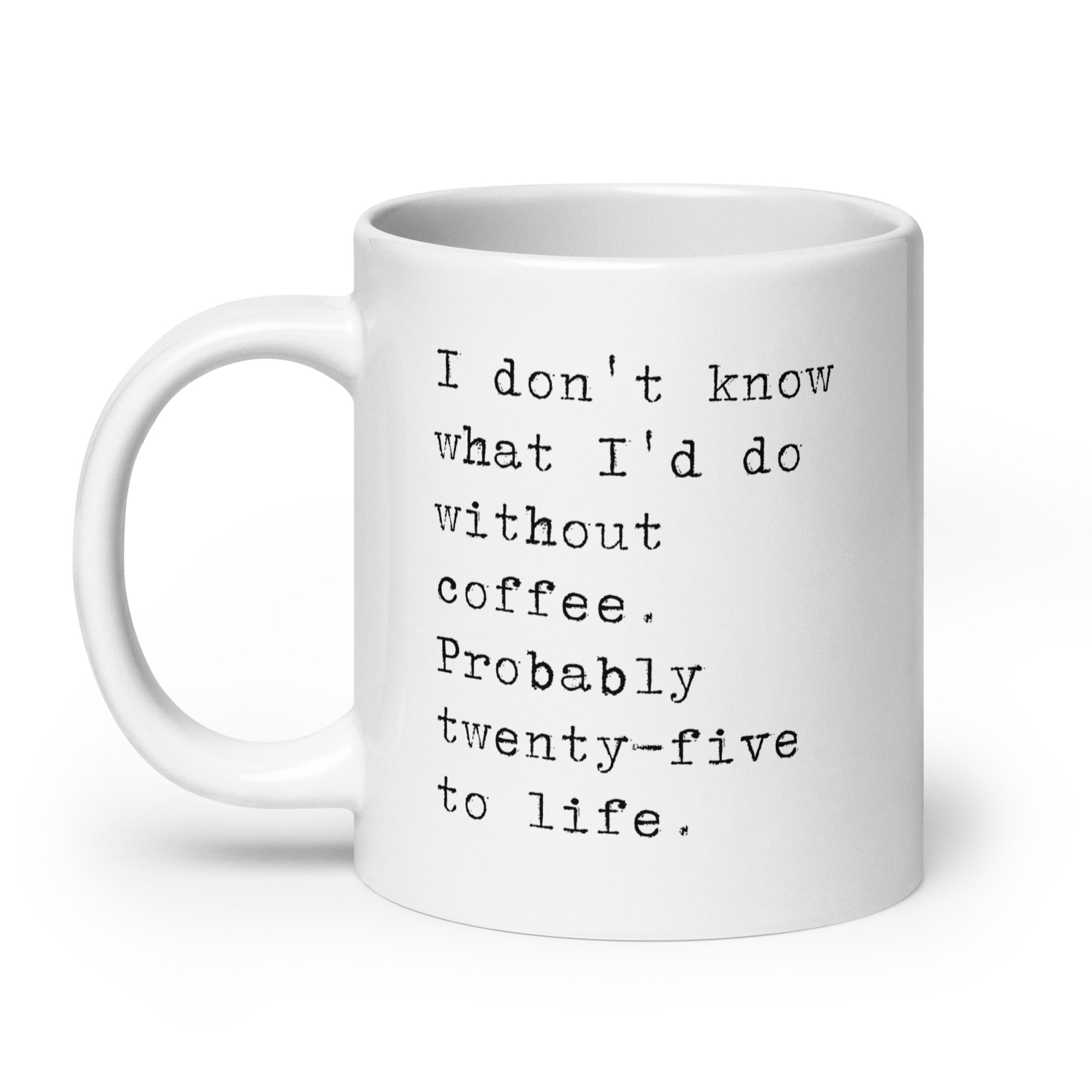 I don't know what I'd do without coffee. Probably 25 to life.