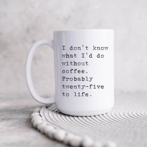 I don't know what I'd do without coffee. Probably 25 to life.