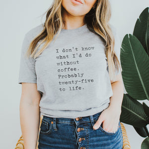 I don't know what I'd do without coffee. Probably 25 to life. Shirt